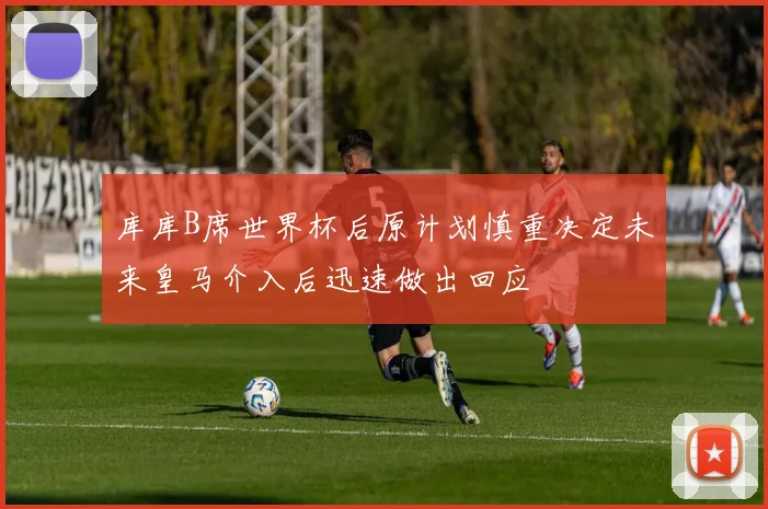 库库B席世界杯后原计划慎重决定未来皇马介入后迅速做出回应