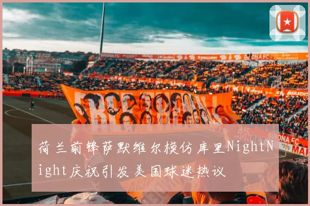 荷兰前锋萨默维尔模仿库里NightNight庆祝引发美国球迷热议