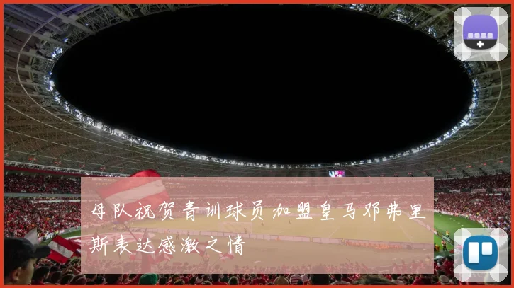 母队祝贺青训球员加盟皇马邓弗里斯表达感激之情