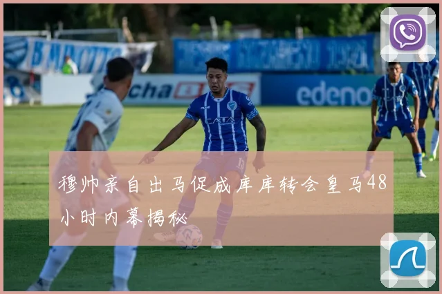 穆帅亲自出马促成库库转会皇马48小时内幕揭秘